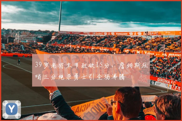 39岁老将末节狂砍15分，詹姆斯压哨三分绝杀勇士引全场沸腾