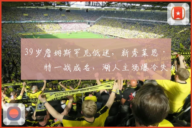 39岁詹姆斯罕见低迷，新秀莱恩·卡特一战成名，湖人主场爆冷失利